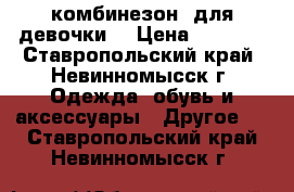 комбинезон  для девочки  › Цена ­ 1 200 - Ставропольский край, Невинномысск г. Одежда, обувь и аксессуары » Другое   . Ставропольский край,Невинномысск г.